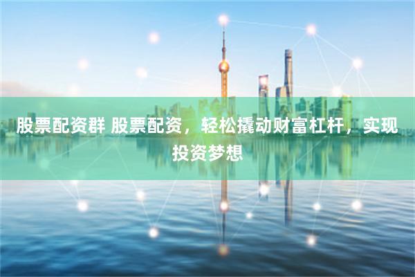 股票配资群 股票配资，轻松撬动财富杠杆，实现投资梦想