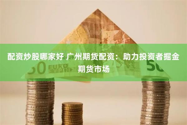 配资炒股哪家好 广州期货配资：助力投资者掘金期货市场