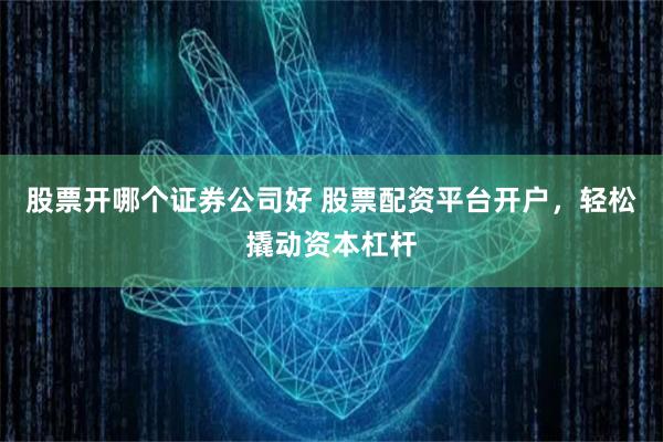 股票开哪个证券公司好 股票配资平台开户，轻松撬动资本杠杆