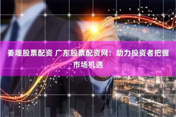 姜堰股票配资 广东股票配资网：助力投资者把握市场机遇