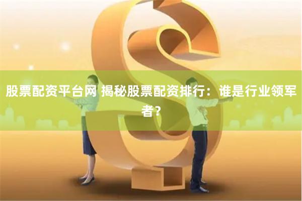股票配资平台网 揭秘股票配资排行：谁是行业领军者？