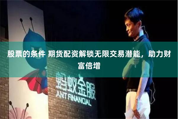 股票的条件 期货配资解锁无限交易潜能，助力财富倍增