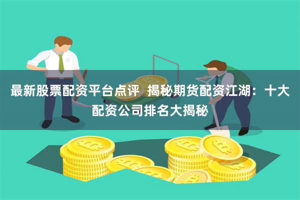 最新股票配资平台点评  揭秘期货配资江湖：十大配资公司排名大揭秘