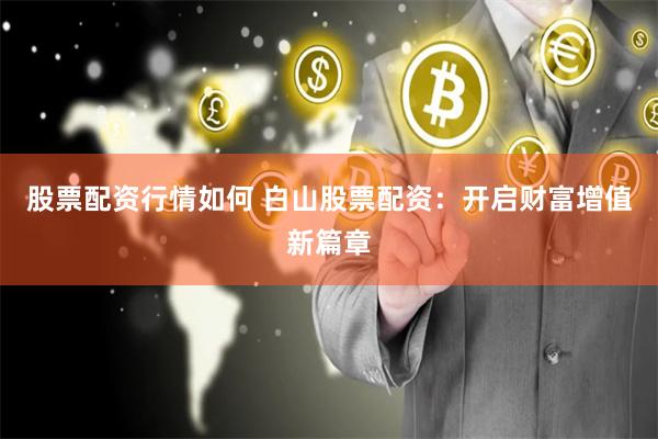 股票配资行情如何 白山股票配资：开启财富增值新篇章