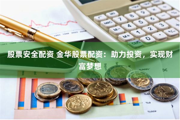 股票安全配资 金华股票配资：助力投资，实现财富梦想