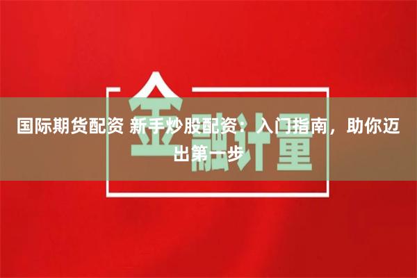 国际期货配资 新手炒股配资：入门指南，助你迈出第一步
