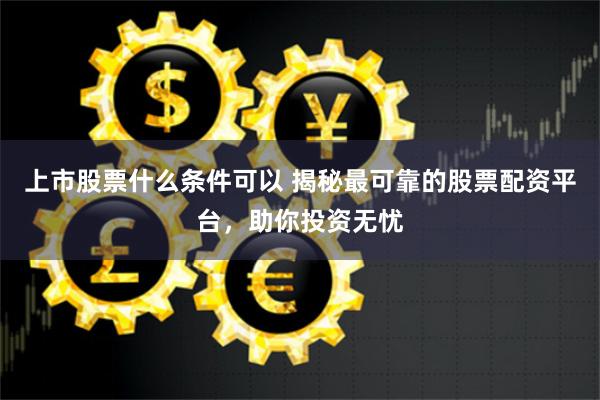 上市股票什么条件可以 揭秘最可靠的股票配资平台，助你投资无忧