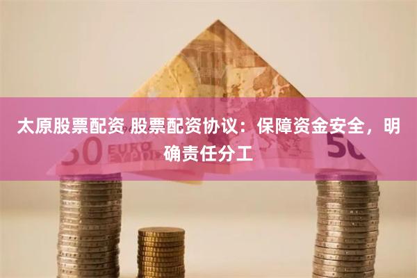 太原股票配资 股票配资协议：保障资金安全，明确责任分工