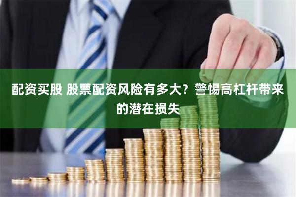 配资买股 股票配资风险有多大？警惕高杠杆带来的潜在损失