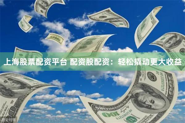 上海股票配资平台 配资股配资：轻松撬动更大收益