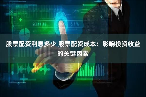 股票配资利息多少 股票配资成本：影响投资收益的关键因素