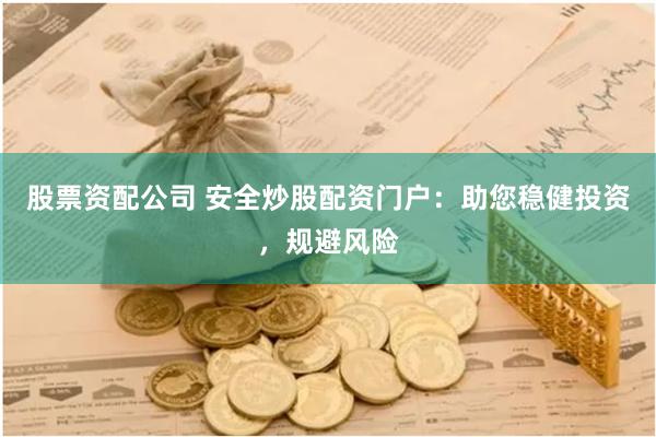 股票资配公司 安全炒股配资门户：助您稳健投资，规避风险