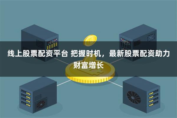 线上股票配资平台 把握时机，最新股票配资助力财富增长
