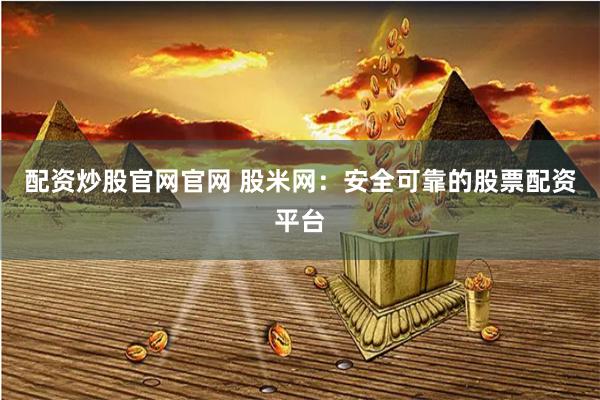 配资炒股官网官网 股米网：安全可靠的股票配资平台