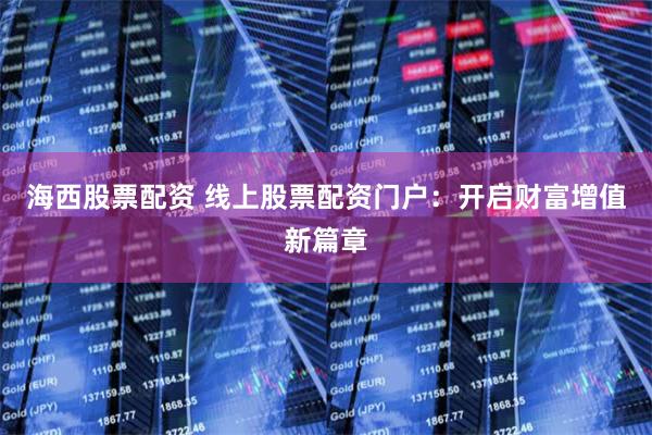 海西股票配资 线上股票配资门户：开启财富增值新篇章