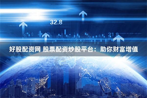 好股配资网 股票配资炒股平台：助你财富增值