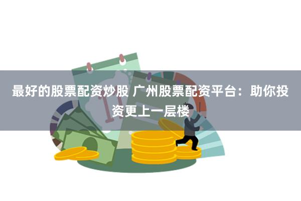 最好的股票配资炒股 广州股票配资平台：助你投资更上一层楼