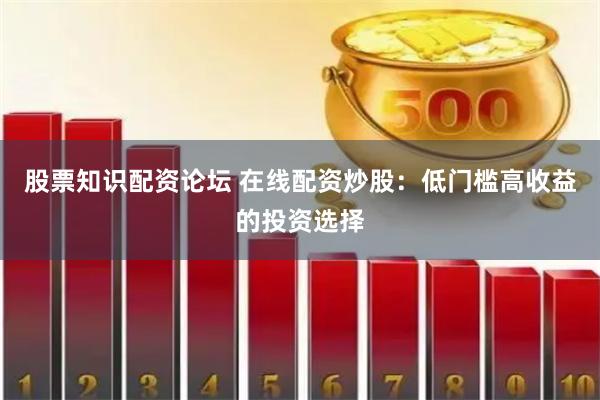 股票知识配资论坛 在线配资炒股：低门槛高收益的投资选择