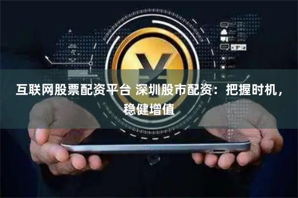 互联网股票配资平台 深圳股市配资：把握时机，稳健增值