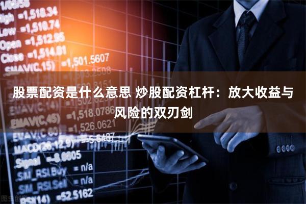 股票配资是什么意思 炒股配资杠杆：放大收益与风险的双刃剑