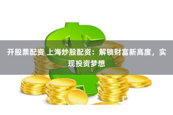 开股票配资 上海炒股配资：解锁财富新高度，实现投资梦想