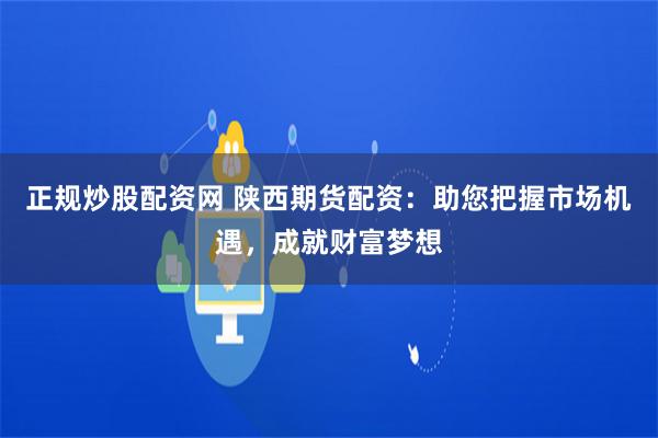 正规炒股配资网 陕西期货配资：助您把握市场机遇，成就财富梦想