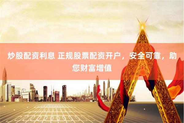 炒股配资利息 正规股票配资开户，安全可靠，助您财富增值