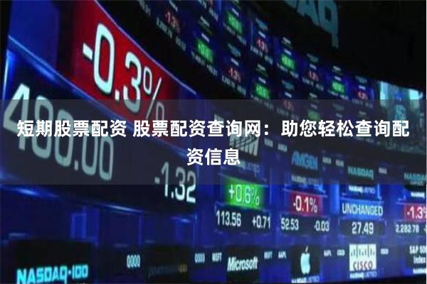 短期股票配资 股票配资查询网：助您轻松查询配资信息