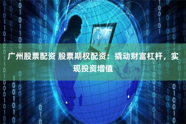 广州股票配资 股票期权配资：撬动财富杠杆，实现投资增值
