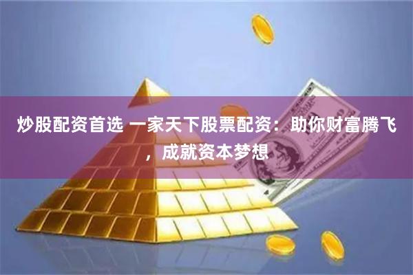 炒股配资首选 一家天下股票配资：助你财富腾飞，成就资本梦想