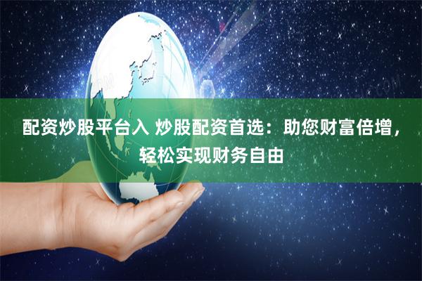 配资炒股平台入 炒股配资首选：助您财富倍增，轻松实现财务自由