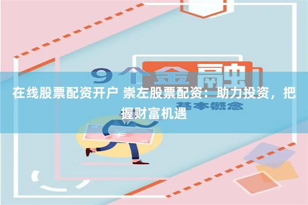 在线股票配资开户 崇左股票配资：助力投资，把握财富机遇