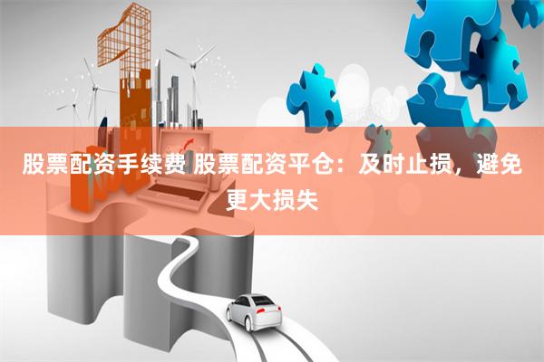 股票配资手续费 股票配资平仓：及时止损，避免更大损失