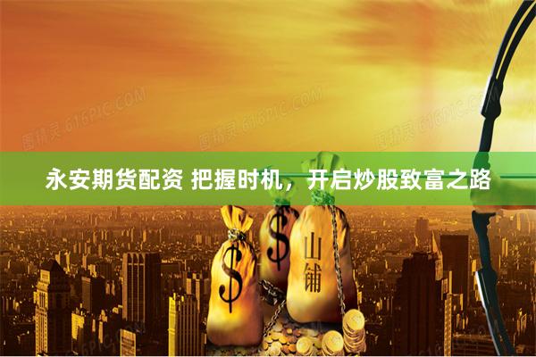 永安期货配资 把握时机，开启炒股致富之路