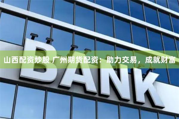 山西配资炒股 广州期货配资：助力交易，成就财富