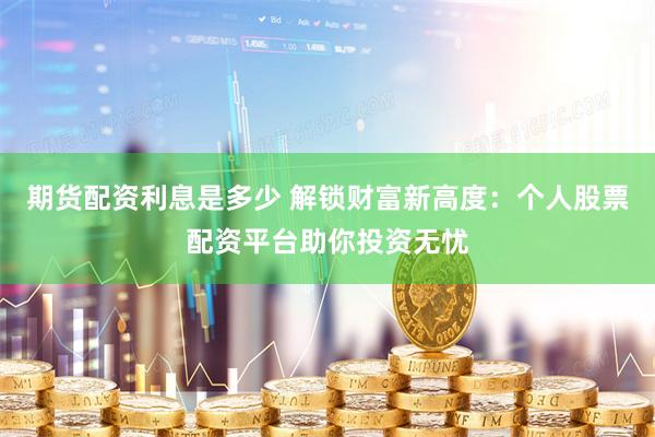 期货配资利息是多少 解锁财富新高度：个人股票配资平台助你投资无忧