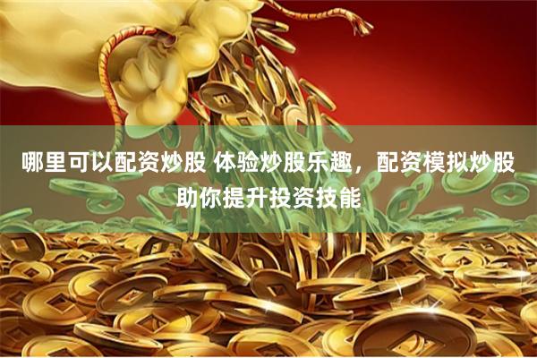 哪里可以配资炒股 体验炒股乐趣，配资模拟炒股助你提升投资技能