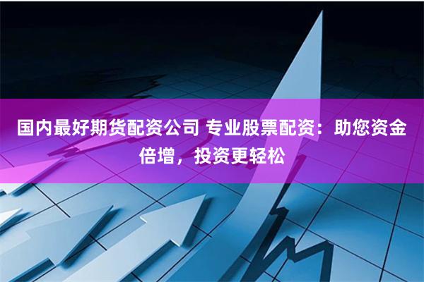 国内最好期货配资公司 专业股票配资：助您资金倍增，投资更轻松
