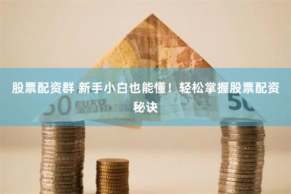 股票配资群 新手小白也能懂！轻松掌握股票配资秘诀