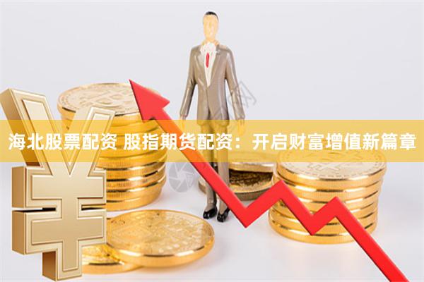 海北股票配资 股指期货配资：开启财富增值新篇章