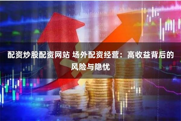 配资炒股配资网站 场外配资经营：高收益背后的风险与隐忧