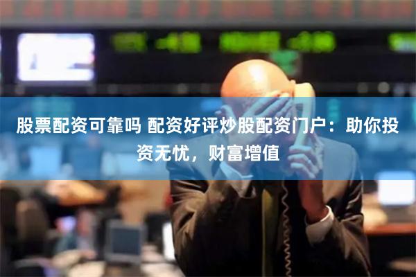 股票配资可靠吗 配资好评炒股配资门户：助你投资无忧，财富增值