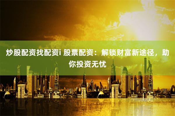 炒股配资找配资i 股票配资：解锁财富新途径，助你投资无忧