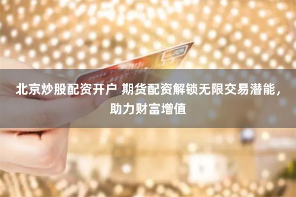 北京炒股配资开户 期货配资解锁无限交易潜能，助力财富增值