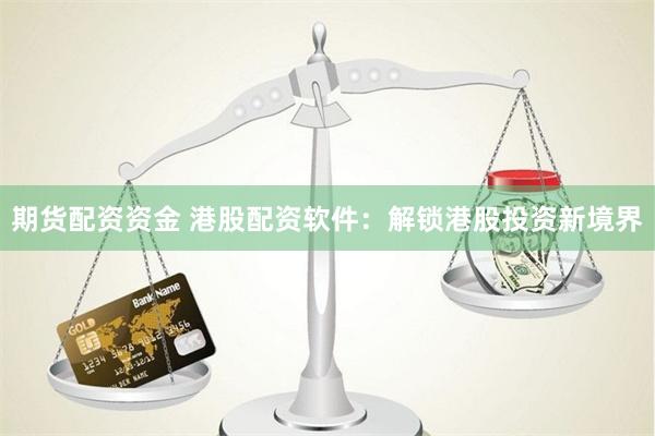 期货配资资金 港股配资软件：解锁港股投资新境界