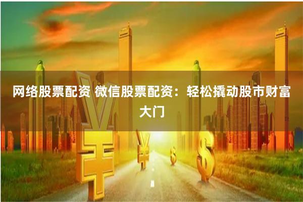 网络股票配资 微信股票配资：轻松撬动股市财富大门