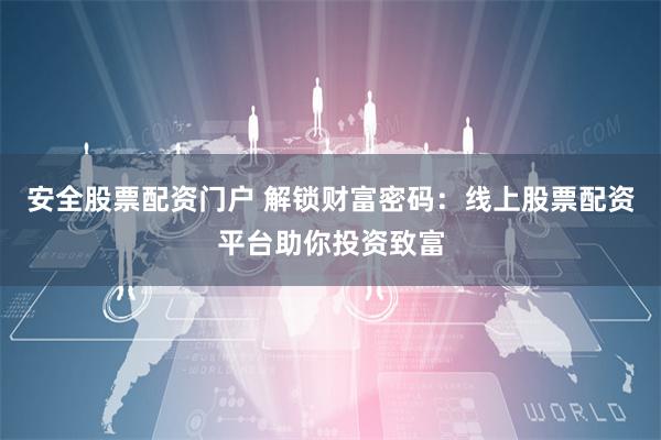 安全股票配资门户 解锁财富密码：线上股票配资平台助你投资致富