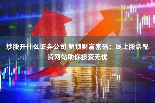 炒股开什么证券公司 解锁财富密码：线上股票配资网站助你投资无忧
