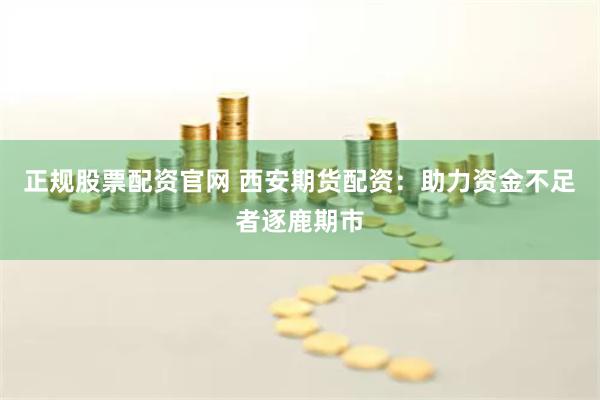 正规股票配资官网 西安期货配资：助力资金不足者逐鹿期市