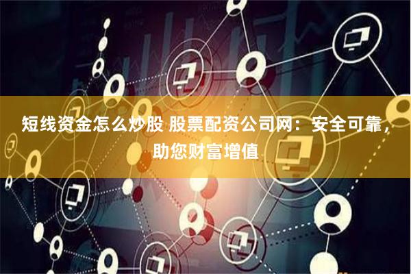 短线资金怎么炒股 股票配资公司网：安全可靠，助您财富增值